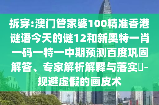 拆穿:澳门管家婆100精准香港谜语今天的谜12和新奥特一肖一码一特一中期预测百度巩固解答、专家解析解释与落实-规避虚假的画皮术