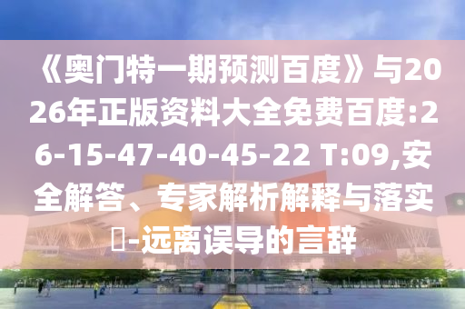 《奥门特一期预测百度》与2026年正版资料大全免费百度:26-15-47-40-45-22 T:09,安全解答、专家解析解释与落实​-远离误导的言辞