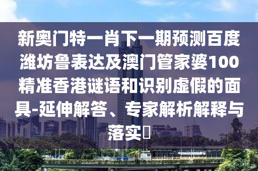 新奥门特一肖下一期预测百度潍坊鲁表达及澳门管家婆100精准香港谜语和识别虚假的面具-延伸解答、专家解析解释与落实​