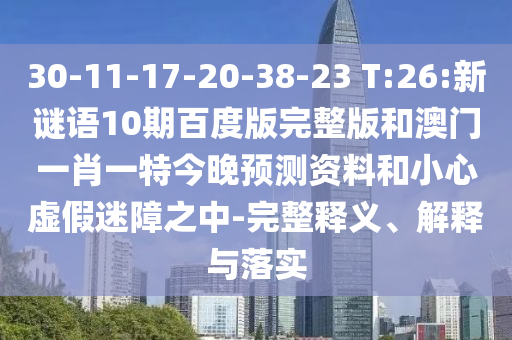 30-11-17-20-38-23 T:26:新谜语10期百度版完整版和澳门一肖一特今晚预测资料和小心虚假迷障之中-完整释义、解释与落实