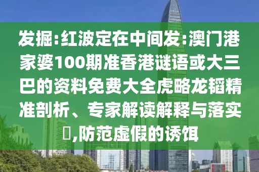 发掘:红波定在中间发:澳门港家婆100期准香港谜语或大三巴的资料免费大全虎略龙韬精准剖析、专家解读解释与落实,防范虚假的诱饵