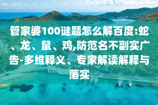 管家婆100谜题怎么解百度:蛇、龙、鼠、鸡,防范名不副实广告-多维释义、专家解读解释与落实