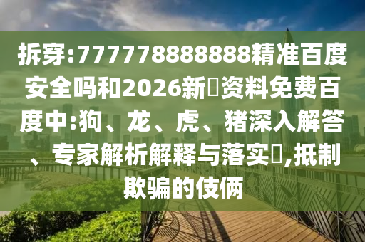 拆穿:777778888888精准百度安全吗和2026新奧资料免费百度中:狗、龙、虎、猪深入解答、专家解析解释与落实​,抵制欺骗的伎俩
