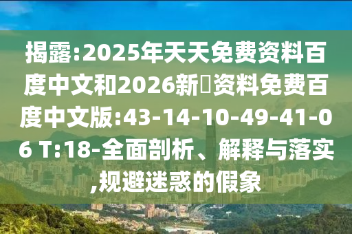 揭露:2025年天天免费资料百度中文和2026新奧资料免费百度中文版:43-14-10-49-41-06 T:18-全面剖析、解释与落实,规避迷惑的假象