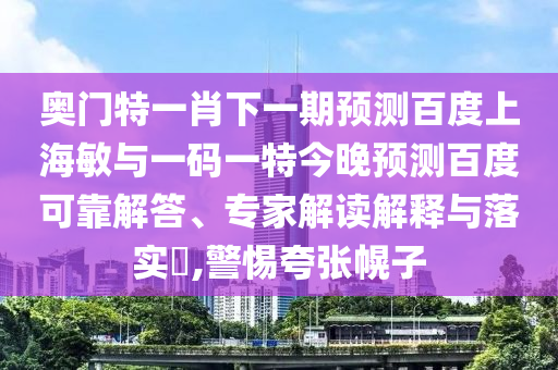 奥门特一肖下一期预测百度上海敏与一码一特今晚预测百度可靠解答、专家解读解释与落实,警惕夸张幌子