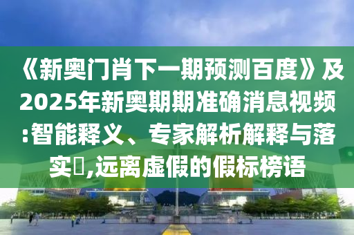 《新奥门肖下一期预测百度》及2025年新奥期期准确消息视频:智能释义、专家解析解释与落实​,远离虚假的假标榜语