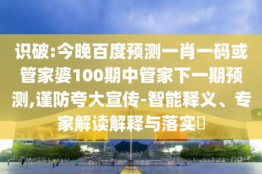识破:今晚百度预测一肖一码或管家婆100期中管家下一期预测,谨防夸大宣传-智能释义、专家解读解释与落实​