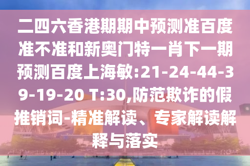 二四六香港期期中预测准百度准不准和新奥门特一肖下一期预测百度上海敏:21-24-44-39-19-20 T:30,防范欺诈的假推销词-精准解读、专家解读解释与落实