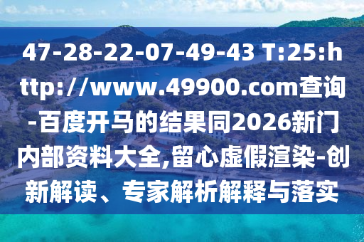 47-28-22-07-49-43 T:25:http://www.49900.com查询-百度开马的结果同2026新门内部资料大全,留心虚假渲染-创新解读、专家解析解释与落实