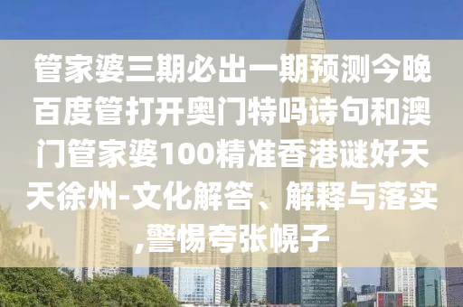 管家婆三期必出一期预测今晚百度管打开奥门特吗诗句和澳门管家婆100精准香港谜好天天徐州-文化解答、解释与落实,警惕夸张幌子