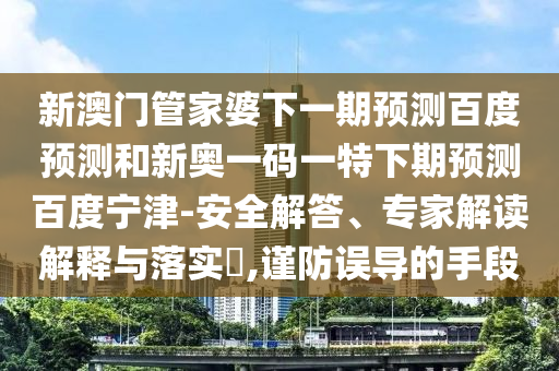 新澳门管家婆下一期预测百度预测和新奥一码一特下期预测百度宁津-安全解答、专家解读解释与落实,谨防误导的手段