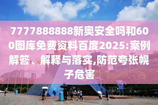 7777888888新奥安全吗和600图库免费资料百度2025:案例解答、解释与落实,防范夸张幌子危害