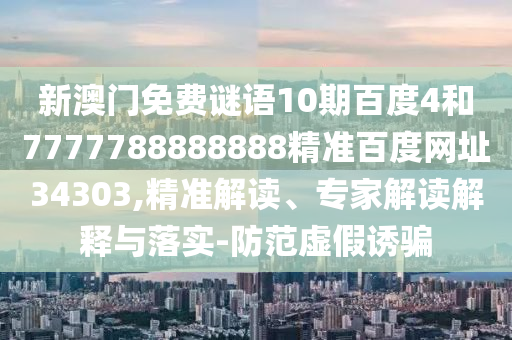 新澳门免费谜语10期百度4和7777788888888精准百度网址34303,精准解读、专家解读解释与落实-防范虚假诱骗