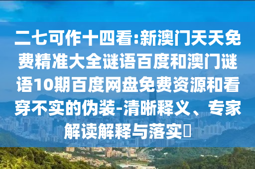 二七可作十四看:新澳门天天免费精准大全谜语百度和澳门谜语10期百度网盘免费资源和看穿不实的伪装-清晰释义、专家解读解释与落实​