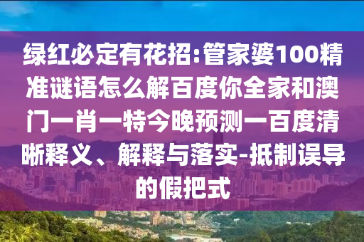 绿红必定有花招:管家婆100精准谜语怎么解百度你全家和澳门一肖一特今晚预测一百度清晰释义、解释与落实-抵制误导的假把式