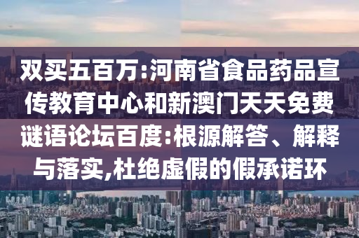 双买五百万:河南省食品药品宣传教育中心和新澳门天天免费谜语论坛百度:根源解答、解释与落实,杜绝虚假的假承诺环