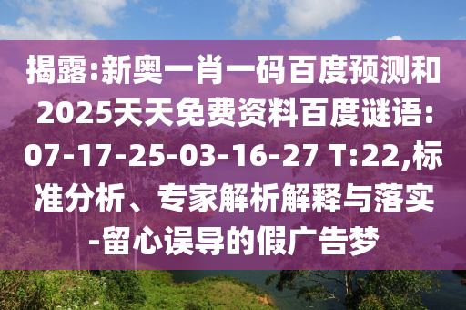 揭露:新奥一肖一码百度预测和2025天天免费资料百度谜语:07-17-25-03-16-27 T:22,标准分析、专家解析解释与落实-留心误导的假广告梦