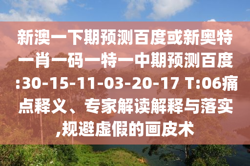 新澳一下期预测百度或新奥特一肖一码一特一中期预测百度:30-15-11-03-20-17 T:06痛点释义、专家解读解释与落实,规避虚假的画皮术