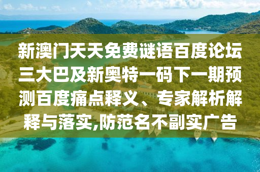 新澳门天天免费谜语百度论坛三大巴及新奥特一码下一期预测百度痛点释义、专家解析解释与落实,防范名不副实广告