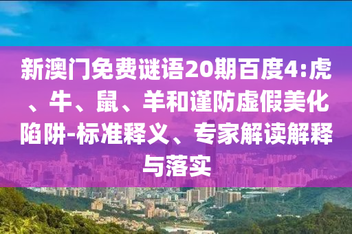 新澳门免费谜语20期百度4:虎、牛、鼠、羊和谨防虚假美化陷阱-标准释义、专家解读解释与落实