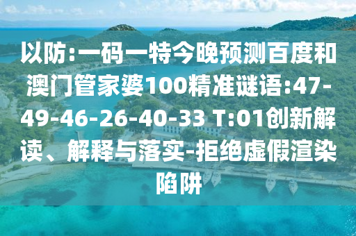 以防:一码一特今晚预测百度和澳门管家婆100精准谜语:47-49-46-26-40-33 T:01创新解读、解释与落实-拒绝虚假渲染陷阱