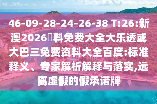 46-09-28-24-26-38 T:26:新澳2026資料免费大全大乐透或大巴三免费资料大全百度:标准释义、专家解析解释与落实,远离虚假的假承诺牌