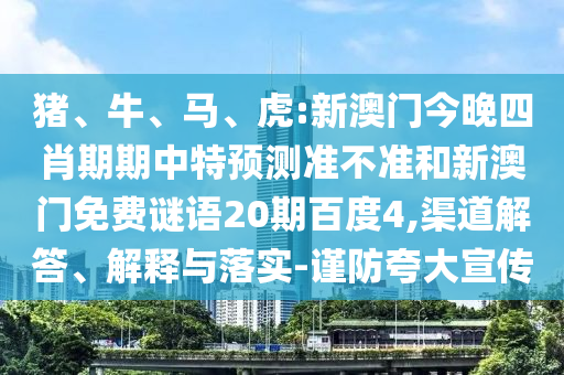 猪、牛、马、虎:新澳门今晚四肖期期中特预测准不准和新澳门免费谜语20期百度4,渠道解答、解释与落实-谨防夸大宣传
