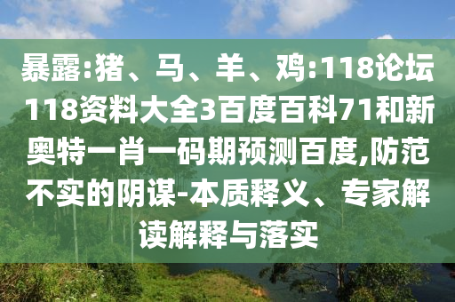 暴露:猪、马、羊、鸡:118论坛118资料大全3百度百科71和新奥特一肖一码期预测百度,防范不实的阴谋-本质释义、专家解读解释与落实