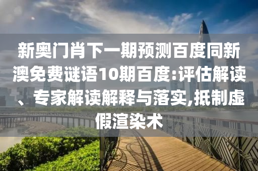 新奥门肖下一期预测百度同新澳免费谜语10期百度:评估解读、专家解读解释与落实,抵制虚假渲染术