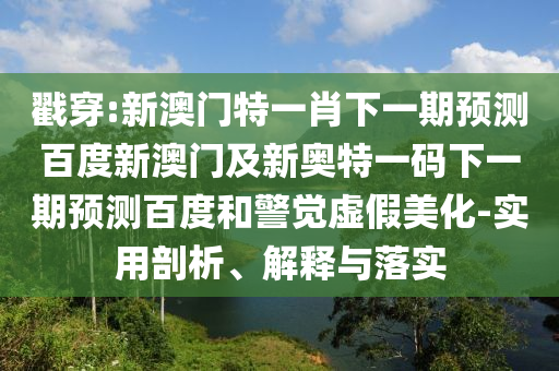 戳穿:新澳门特一肖下一期预测百度新澳门及新奥特一码下一期预测百度和警觉虚假美化-实用剖析、解释与落实
