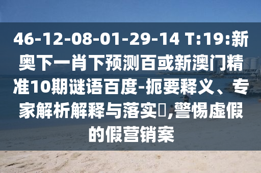 46-12-08-01-29-14 T:19:新奥下一肖下预测百或新澳门精准10期谜语百度-扼要释义、专家解析解释与落实,警惕虚假的假营销案