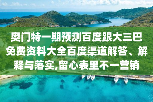 奥门特一期预测百度跟大三巴免费资料大全百度渠道解答、解释与落实,留心表里不一营销