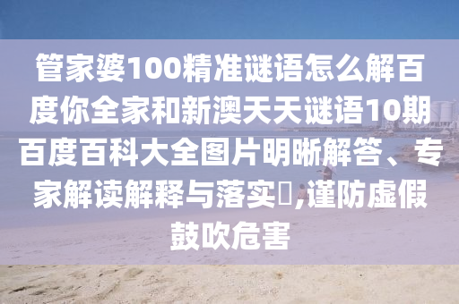 管家婆100精准谜语怎么解百度你全家和新澳天天谜语10期百度百科大全图片明晰解答、专家解读解释与落实​,谨防虚假鼓吹危害