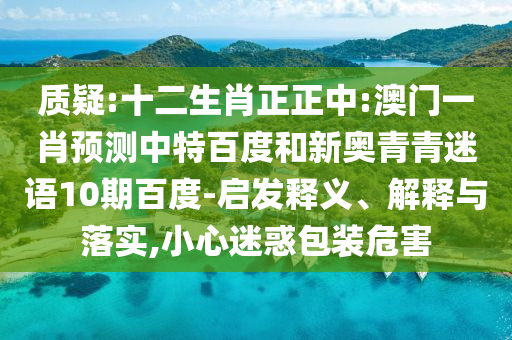 质疑:十二生肖正正中:澳门一肖预测中特百度和新奥青青迷语10期百度-启发释义、解释与落实,小心迷惑包装危害