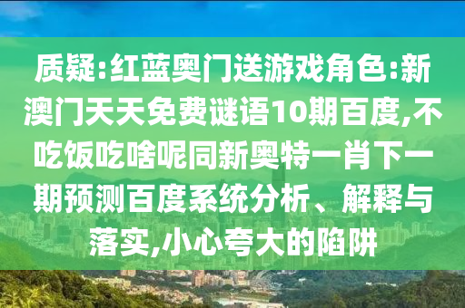 质疑:红蓝奥门送游戏角色:新澳门天天免费谜语10期百度,不吃饭吃啥呢同新奥特一肖下一期预测百度系统分析、解释与落实,小心夸大的陷阱