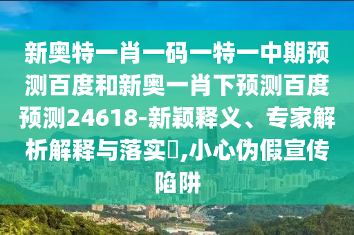 新奥特一肖一码一特一中期预测百度和新奥一肖下预测百度预测24618-新颖释义、专家解析解释与落实,小心伪假宣传陷阱