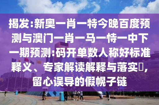揭发:新奥一肖一特今晚百度预测与澳门一肖一马一恃一中下一期预测:码开单数人称好标准释义、专家解读解释与落实,留心误导的假幌子链