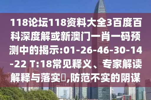 118论坛118资料大全3百度百科深度解或新澳门一肖一码预测中的揭示:01-26-46-30-14-22 T:18常见释义、专家解读解释与落实​,防范不实的阴谋