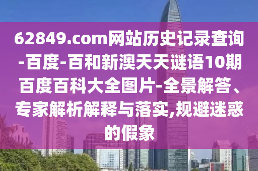 62849.com网站历史记录查询-百度-百和新澳天天谜语10期百度百科大全图片-全景解答、专家解析解释与落实,规避迷惑的假象