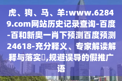 虎、狗、马、羊:www.62849.com网站历史记录查询-百度-百和新奥一肖下预测百度预测24618-充分释义、专家解读解释与落实​,规避误导的假推广语