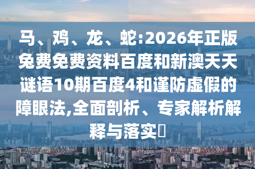 马、鸡、龙、蛇:2026年正版兔费免费资料百度和新澳天天谜语10期百度4和谨防虚假的障眼法,全面剖析、专家解析解释与落实​