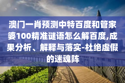 澳门一肖预测中特百度和管家婆100精准谜语怎么解百度,成果分析、解释与落实-杜绝虚假的迷魂阵