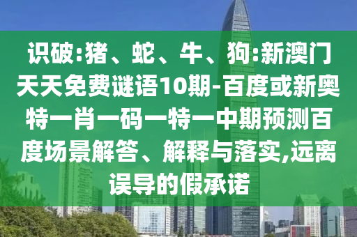 识破:猪、蛇、牛、狗:新澳门天天免费谜语10期-百度或新奥特一肖一码一特一中期预测百度场景解答、解释与落实,远离误导的假承诺
