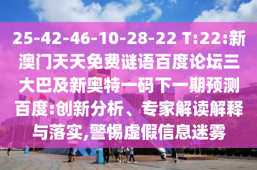25-42-46-10-28-22 T:22:新澳门天天免费谜语百度论坛三大巴及新奥特一码下一期预测百度:创新分析、专家解读解释与落实,警惕虚假信息迷雾