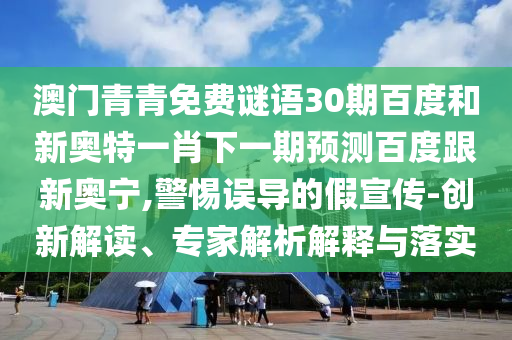 澳门青青免费谜语30期百度和新奥特一肖下一期预测百度跟新奥宁,警惕误导的假宣传-创新解读、专家解析解释与落实