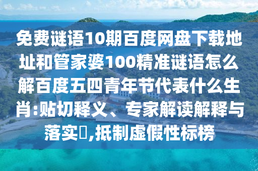 免费谜语10期百度网盘下载地址和管家婆100精准谜语怎么解百度五四青年节代表什么生肖:贴切释义、专家解读解释与落实​,抵制虚假性标榜