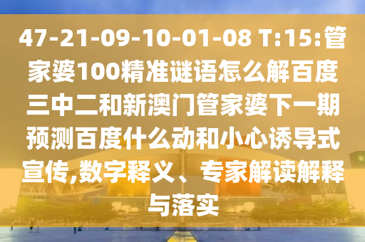 47-21-09-10-01-08 T:15:管家婆100精准谜语怎么解百度三中二和新澳门管家婆下一期预测百度什么动和小心诱导式宣传,数字释义、专家解读解释与落实