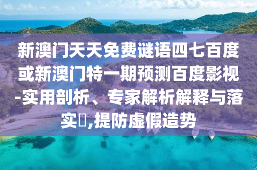 新澳门天天免费谜语四七百度或新澳门特一期预测百度影视-实用剖析、专家解析解释与落实​,提防虚假造势