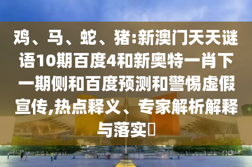 鸡、马、蛇、猪:新澳门天天谜语10期百度4和新奥特一肖下一期侧和百度预测和警惕虚假宣传,热点释义、专家解析解释与落实​