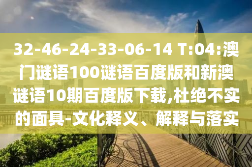 32-46-24-33-06-14 T:04:澳门谜语100谜语百度版和新澳谜语10期百度版下载,杜绝不实的面具-文化释义、解释与落实